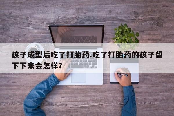 打胎药联系微信孩子成型后吃了打胎药.吃了打胎药的孩子留下下来会怎样？