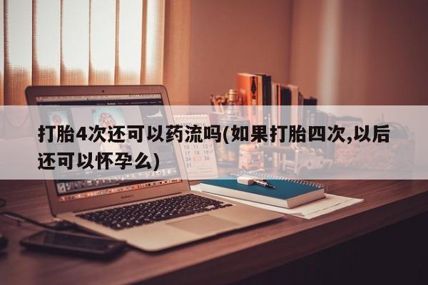 打胎药联系微信打胎4次还可以药流吗(如果打胎四次,以后还可以怀孕么)