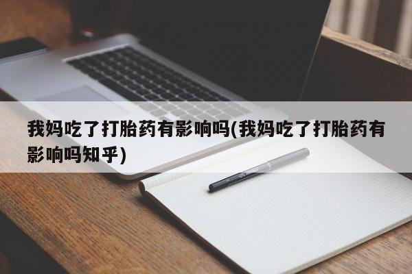 打胎药联系微信我妈吃了打胎药有影响吗(我妈吃了打胎药有影响吗知乎)