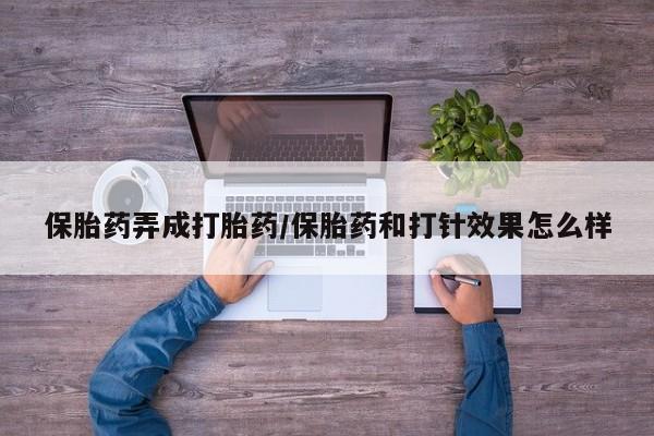 打胎药联系微信保胎药弄成打胎药/保胎药和打针效果怎么样