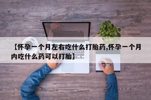 打胎药联系微信【怀孕一个月左右吃什么打胎药,怀孕一个月内吃什么药可以打胎】