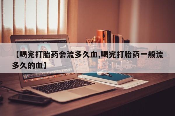 打胎药联系微信【喝完打胎药会流多久血,喝完打胎药一般流多久的血】