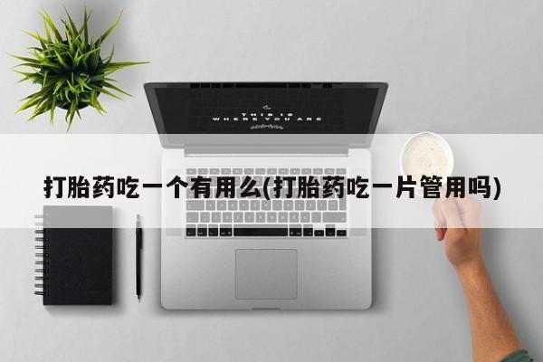 打胎药联系微信打胎药吃一个有用么(打胎药吃一片管用吗)