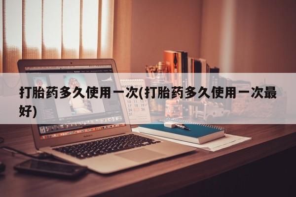 打胎药联系微信打胎药多久使用一次(打胎药多久使用一次最好)