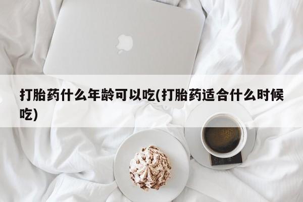 打胎药联系微信打胎药什么年龄可以吃(打胎药适合什么时候吃)
