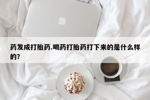 打胎药联系微信药发成打胎药.喝药打胎药打下来的是什么样的？