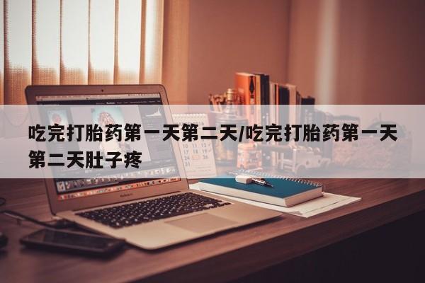 打胎药联系微信吃完打胎药第一天第二天/吃完打胎药第一天第二天肚子疼