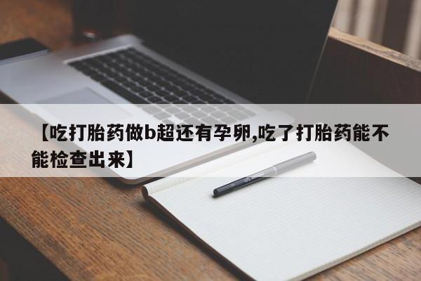 打胎药联系微信【吃打胎药做b超还有孕卵,吃了打胎药能不能检查出来】