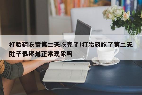 打胎药联系微信打胎药吃错第二天吃完了/打胎药吃了第二天肚子很疼是正常现象吗