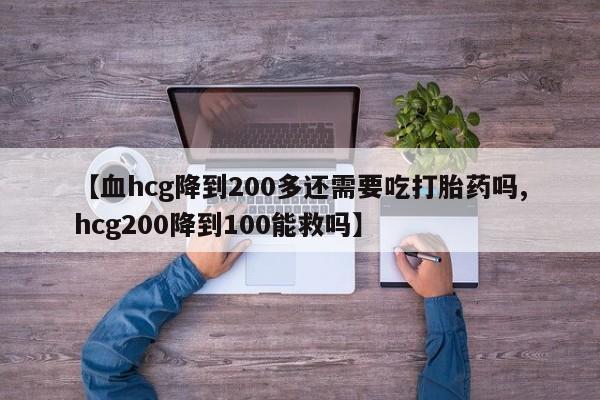打胎药联系微信【血hcg降到200多还需要吃打胎药吗,hcg200降到100能救吗】