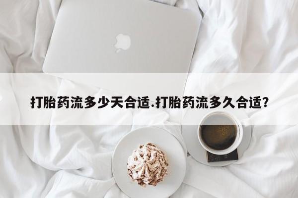 打胎药联系微信打胎药流多少天合适.打胎药流多久合适？