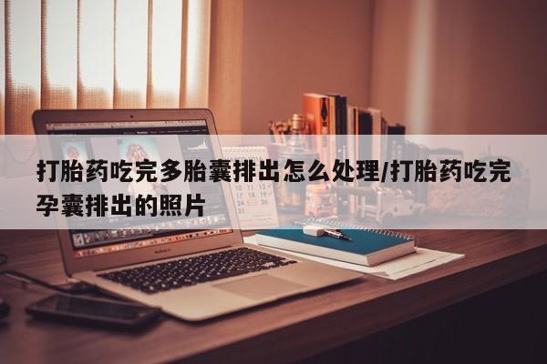 打胎药联系微信打胎药吃完多胎囊排出怎么处理/打胎药吃完孕囊排出的照片