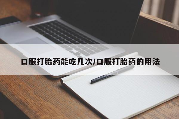 打胎药联系微信口服打胎药能吃几次/口服打胎药的用法