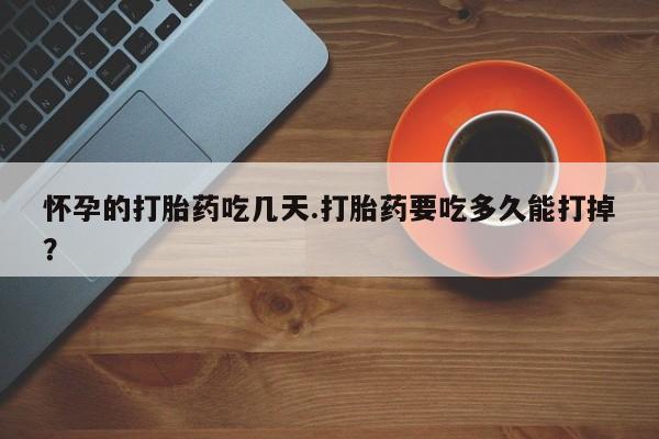 打胎药联系微信怀孕的打胎药吃几天.打胎药要吃多久能打掉？
