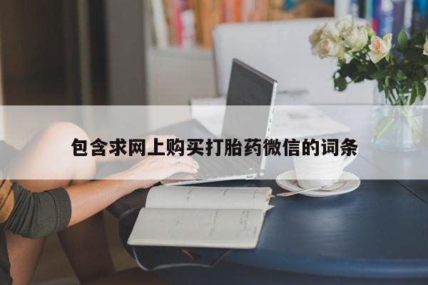 打胎药联系微信包含求网上购买打胎药微信的词条