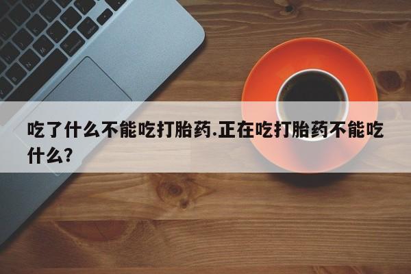 打胎药联系微信吃了什么不能吃打胎药.正在吃打胎药不能吃什么？