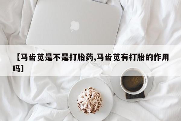打胎药联系微信【马齿苋是不是打胎药,马齿苋有打胎的作用吗】