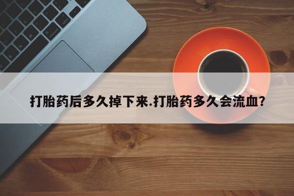 打胎药联系微信打胎药后多久掉下来.打胎药多久会流血？