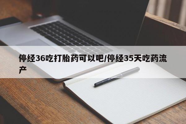 打胎药联系微信停经36吃打胎药可以吧/停经35天吃药流产