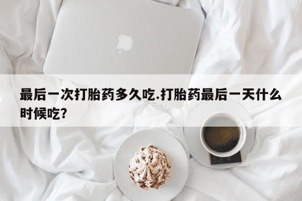 打胎药联系微信最后一次打胎药多久吃.打胎药最后一天什么时候吃？