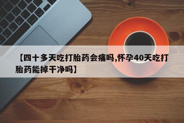 打胎药联系微信【四十多天吃打胎药会痛吗,怀孕40天吃打胎药能掉干净吗】