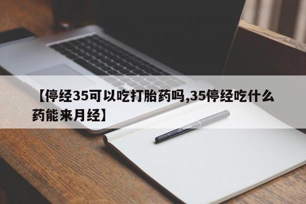 打胎药联系微信【停经35可以吃打胎药吗,35停经吃什么药能来月经】