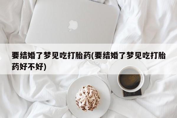 打胎药联系微信要结婚了梦见吃打胎药(要结婚了梦见吃打胎药好不好)