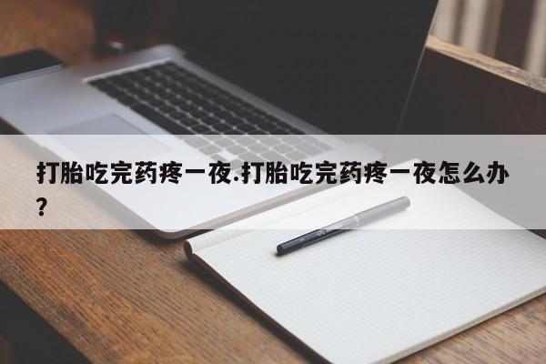 打胎药联系微信打胎吃完药疼一夜.打胎吃完药疼一夜怎么办？