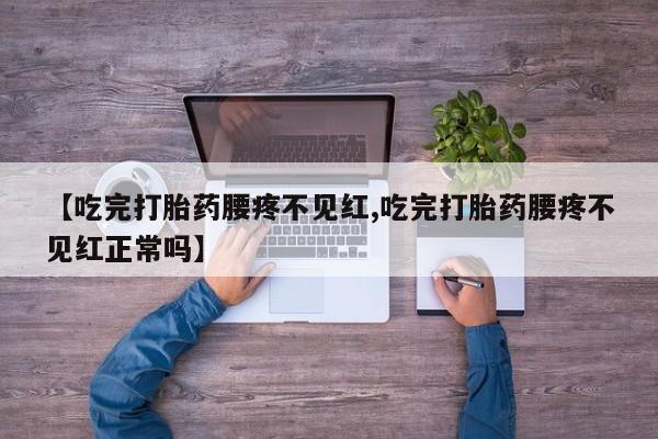 打胎药联系微信【吃完打胎药腰疼不见红,吃完打胎药腰疼不见红正常吗】