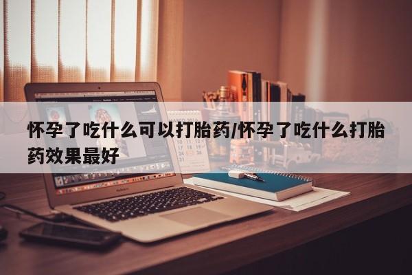 打胎药联系微信怀孕了吃什么可以打胎药/怀孕了吃什么打胎药效果最好