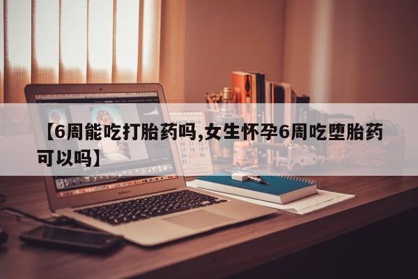 打胎药联系微信【6周能吃打胎药吗,女生怀孕6周吃堕胎药可以吗】