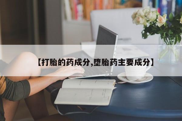 打胎药联系微信【打胎的药成分,堕胎药主要成分】