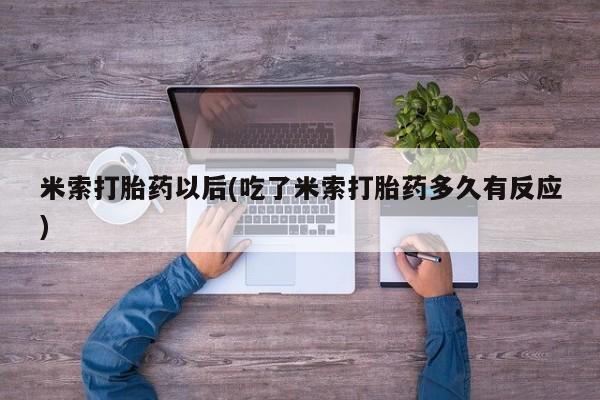 打胎药联系微信米索打胎药以后(吃了米索打胎药多久有反应)