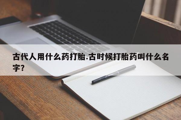 打胎药联系微信古代人用什么药打胎.古时候打胎药叫什么名字？