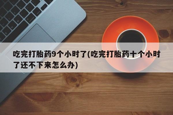 打胎药联系微信吃完打胎药9个小时了(吃完打胎药十个小时了还不下来怎么办)
