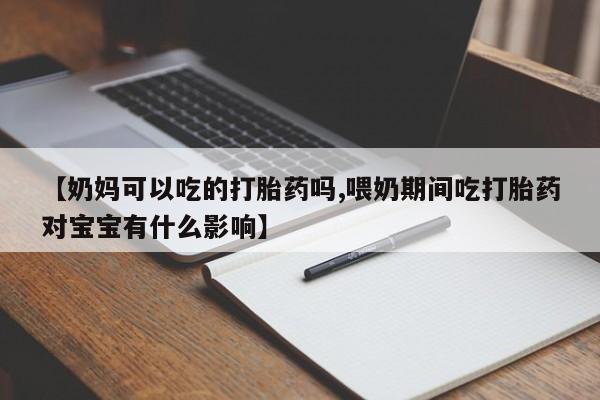打胎药联系微信【奶妈可以吃的打胎药吗,喂奶期间吃打胎药对宝宝有什么影响】