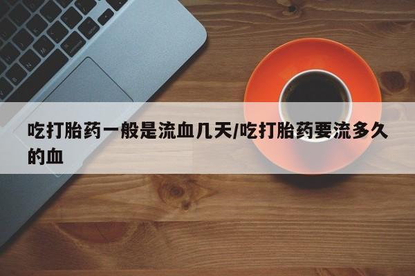 打胎药联系微信吃打胎药一般是流血几天/吃打胎药要流多久的血