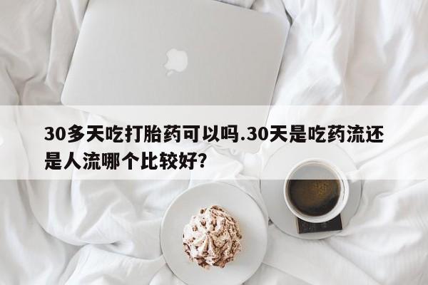 打胎药联系微信30多天吃打胎药可以吗.30天是吃药流还是人流哪个比较好？