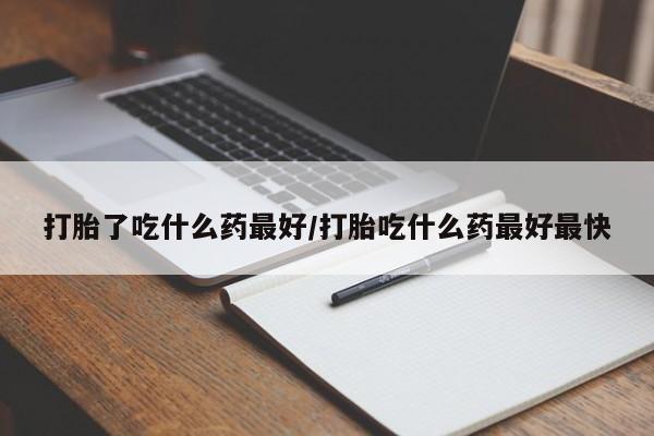 打胎药联系微信打胎了吃什么药最好/打胎吃什么药最好最快
