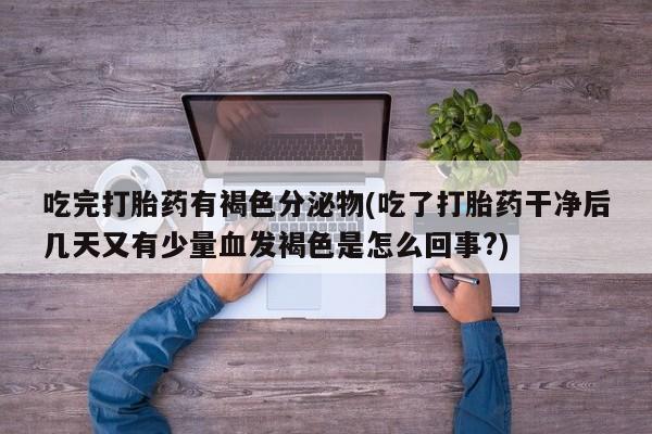 打胎药联系微信吃完打胎药有褐色分泌物(吃了打胎药干净后几天又有少量血发褐色是怎么回事?)