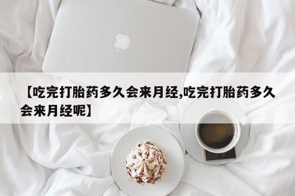 打胎药联系微信【吃完打胎药多久会来月经,吃完打胎药多久会来月经呢】