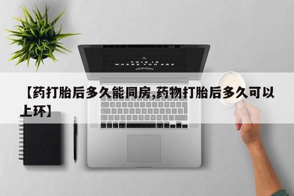 打胎药联系微信【药打胎后多久能同房,药物打胎后多久可以上环】