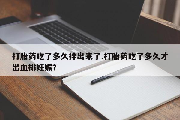 打胎药联系微信打胎药吃了多久排出来了.打胎药吃了多久才出血排妊娠？