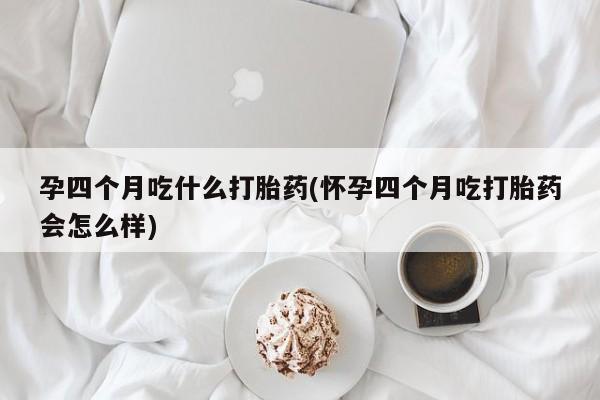 打胎药联系微信孕四个月吃什么打胎药(怀孕四个月吃打胎药会怎么样)