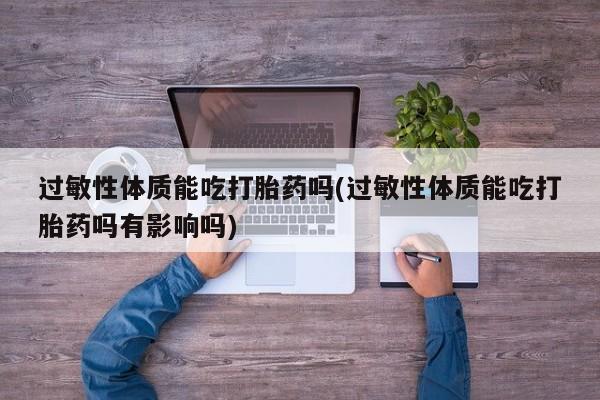 打胎药联系微信过敏性体质能吃打胎药吗(过敏性体质能吃打胎药吗有影响吗)