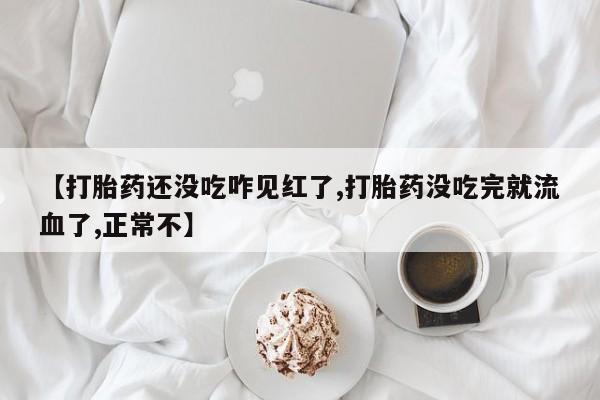 打胎药联系微信【打胎药还没吃咋见红了,打胎药没吃完就流血了,正常不】