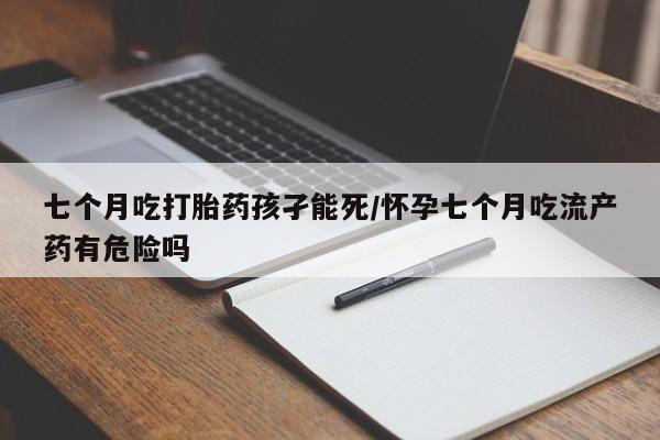 打胎药联系微信七个月吃打胎药孩孑能死/怀孕七个月吃流产药有危险吗