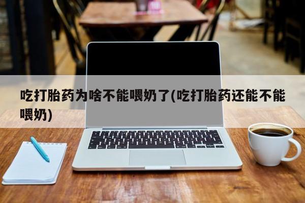 打胎药联系微信吃打胎药为啥不能喂奶了(吃打胎药还能不能喂奶)