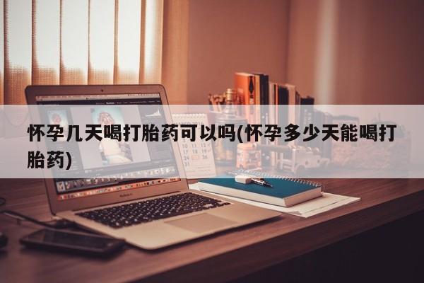 打胎药联系微信怀孕几天喝打胎药可以吗(怀孕多少天能喝打胎药)