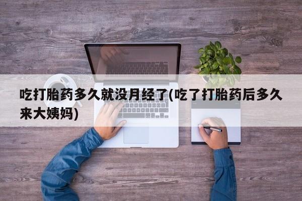 打胎药联系微信吃打胎药多久就没月经了(吃了打胎药后多久来大姨妈)